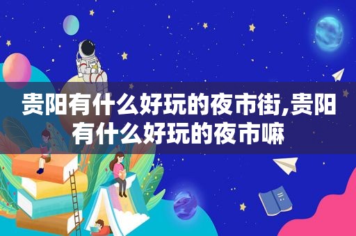 贵阳有什么好玩的夜市街,贵阳有什么好玩的夜市嘛