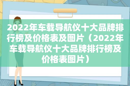 2022年车载导航仪十大品牌排行榜及价格表及图片（2022年车载导航仪十大品牌排行榜及价格表图片）