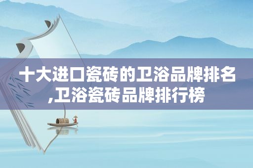 十大进口瓷砖的卫浴品牌排名,卫浴瓷砖品牌排行榜