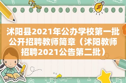 沭阳县2021年公办学校第一批公开招聘教师简章（沭阳教师招聘2021公告第二批）