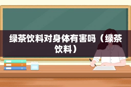 绿茶饮料对身体有害吗（绿茶饮料）