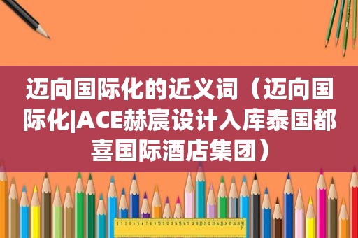 迈向国际化的近义词（迈向国际化|ACE赫宸设计入库泰国都喜国际酒店集团）