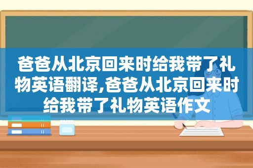 爸爸从北京回来时给我带了礼物英语翻译,爸爸从北京回来时给我带了礼物英语作文