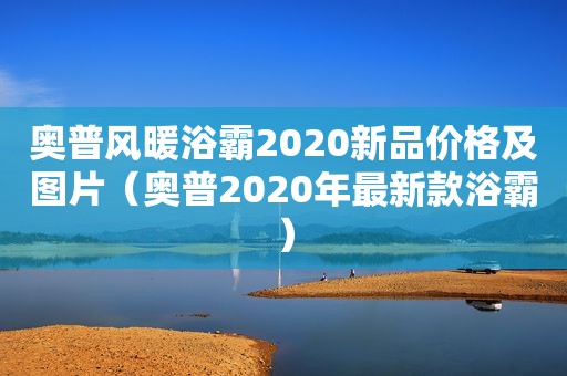 奥普风暖浴霸2020新品价格及图片（奥普2020年最新款浴霸）