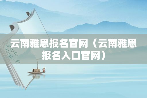 云南雅思报名官网（云南雅思报名入口官网）