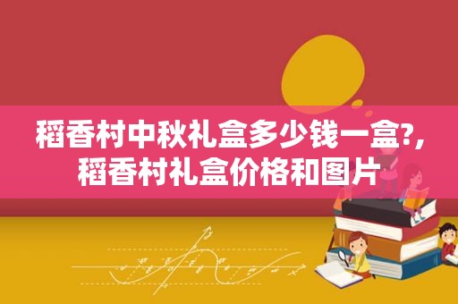 稻香村中秋礼盒多少钱一盒?,稻香村礼盒价格和图片