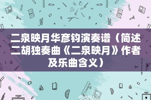 二泉映月华彦钧演奏谱（简述二胡独奏曲《二泉映月》作者及乐曲含义）