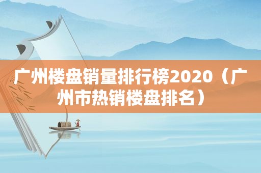 广州楼盘销量排行榜2020（广州市热销楼盘排名）