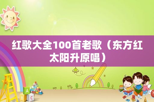 红歌大全100首老歌（东方红太阳升原唱）