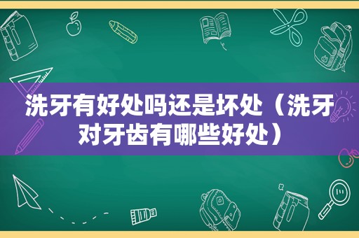 洗牙有好处吗还是坏处（洗牙对牙齿有哪些好处）