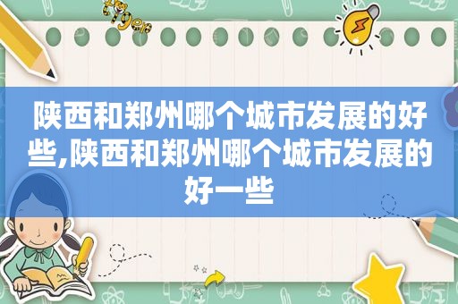 陕西和郑州哪个城市发展的好些,陕西和郑州哪个城市发展的好一些