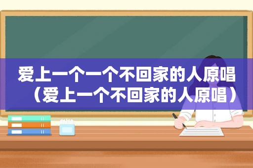 爱上一个一个不回家的人原唱（爱上一个不回家的人原唱）