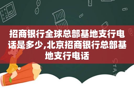 招商银行全球总部基地支行电话是多少,北京招商银行总部基地支行电话