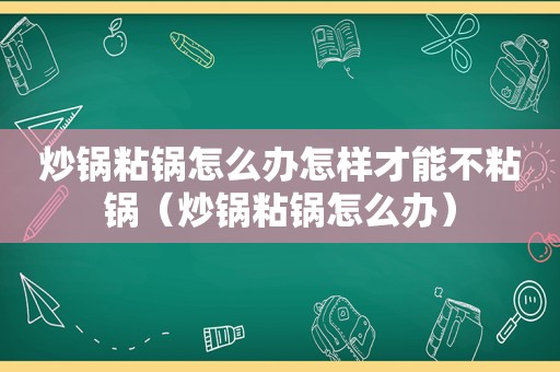 炒锅粘锅怎么办怎样才能不粘锅（炒锅粘锅怎么办）