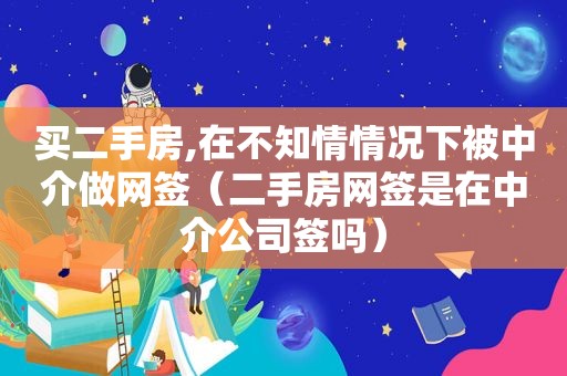 买二手房,在不知情情况下被中介做网签（二手房网签是在中介公司签吗）