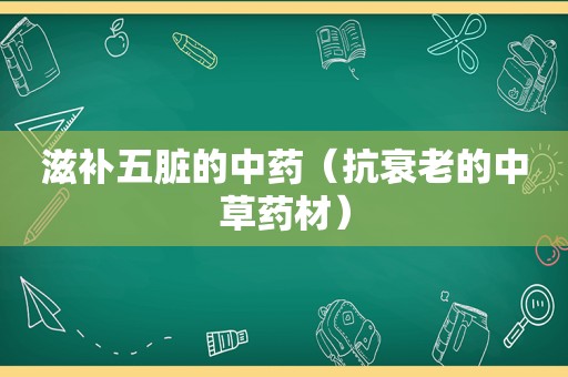 滋补五脏的中药（抗衰老的中草药材）