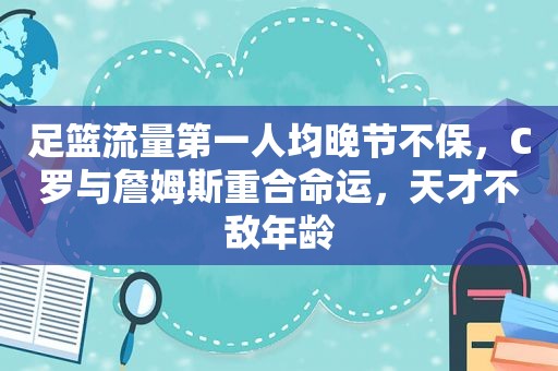 足篮流量第一人均晚节不保，C罗与詹姆斯重合命运，天才不敌年龄