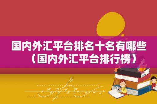 国内外汇平台排名十名有哪些（国内外汇平台排行榜）