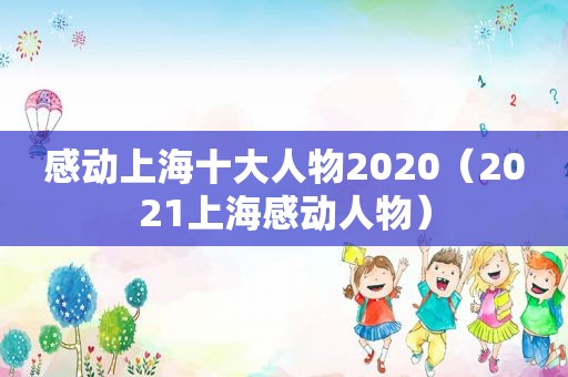 感动上海十大人物2020（2021上海感动人物）