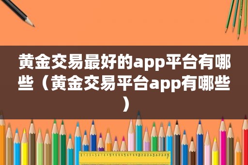 黄金交易最好的app平台有哪些（黄金交易平台app有哪些）