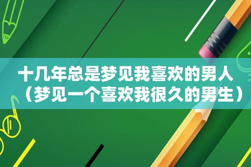 十几年总是梦见我喜欢的男人（梦见一个喜欢我很久的男生）