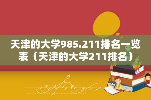 天津的大学985.211排名一览表（天津的大学211排名）