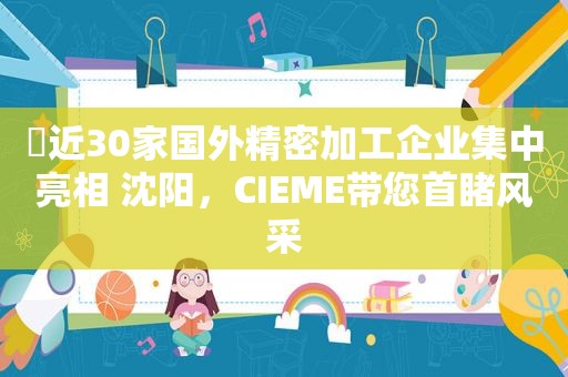 ​近30家国外精密加工企业集中亮相 沈阳，CIEME带您首睹风采