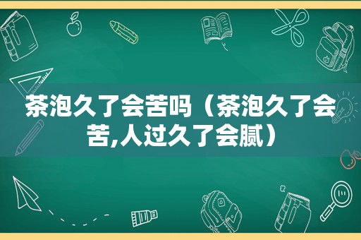 茶泡久了会苦吗（茶泡久了会苦,人过久了会腻）