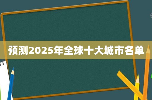 预测2025年全球十大城市名单