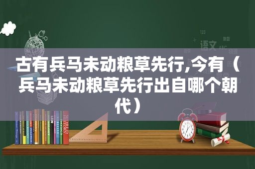 古有兵马未动粮草先行,今有（兵马未动粮草先行出自哪个朝代）