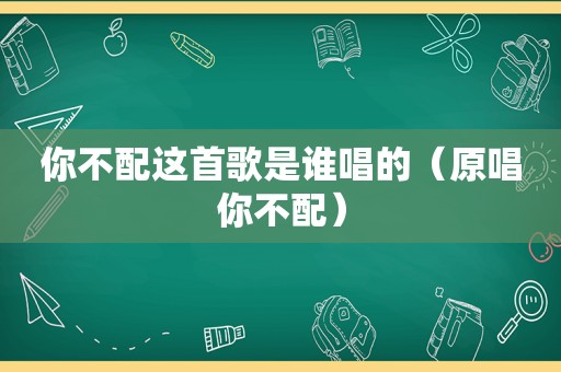 你不配这首歌是谁唱的（原唱你不配）