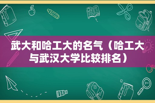 武大和哈工大的名气（哈工大与武汉大学比较排名）