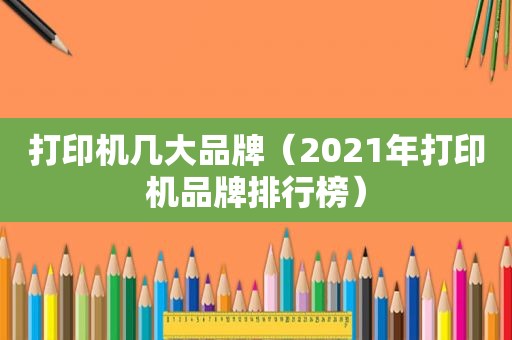 打印机几大品牌（2021年打印机品牌排行榜）