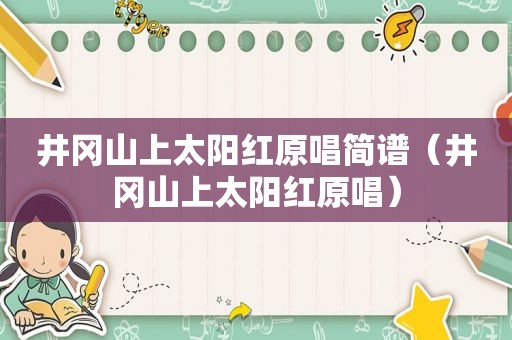 井冈山上太阳红原唱简谱（井冈山上太阳红原唱）