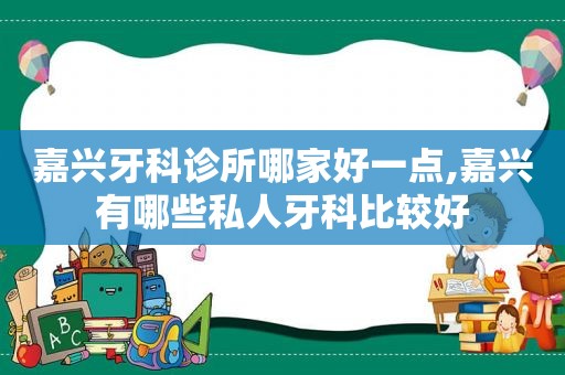 嘉兴牙科诊所哪家好一点,嘉兴有哪些私人牙科比较好