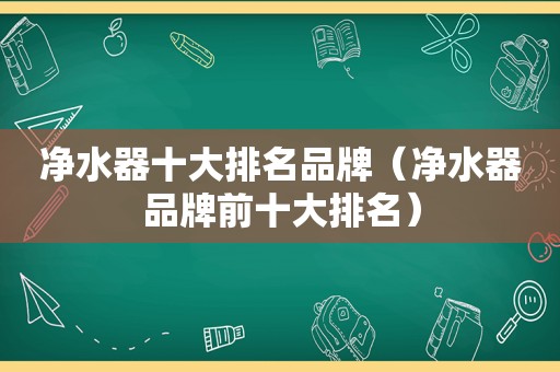 净水器十大排名品牌（净水器品牌前十大排名）