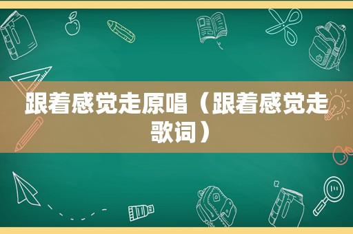 跟着感觉走原唱（跟着感觉走 歌词）