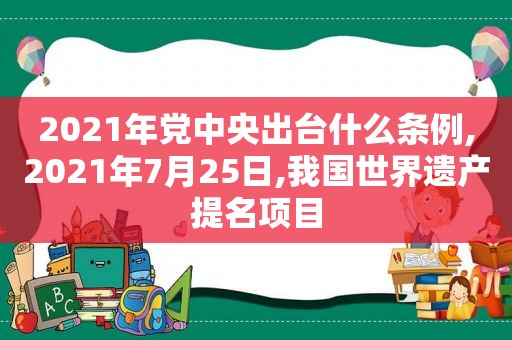 2021年党中央出台什么条例,2021年7月25日,我国世界遗产提名项目