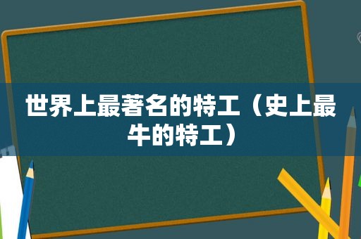 世界上最著名的特工（史上最牛的特工）