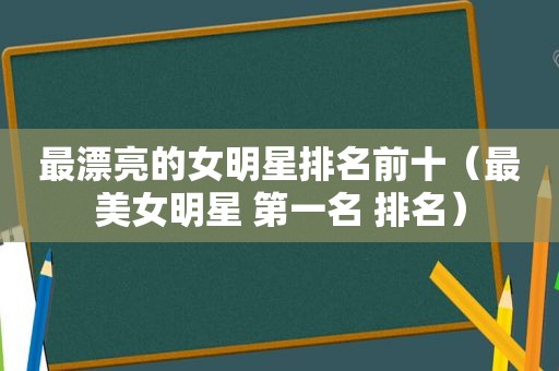 最漂亮的女明星排名前十（最美女明星 第一名 排名）