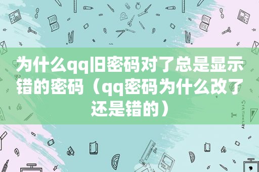 为什么qq旧密码对了总是显示错的密码（qq密码为什么改了还是错的）