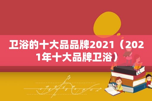 卫浴的十大品品牌2021（2021年十大品牌卫浴）