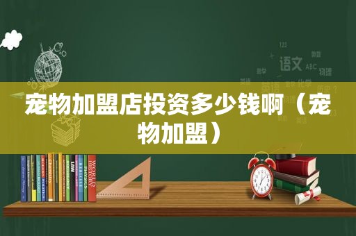 宠物加盟店投资多少钱啊（宠物加盟）