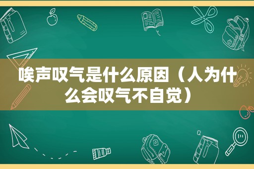 唉声叹气是什么原因（人为什么会叹气不自觉）