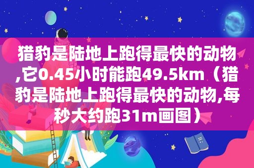 猎豹是陆地上跑得最快的动物,它0.45小时能跑49.5km（猎豹是陆地上跑得最快的动物,每秒大约跑31m画图）