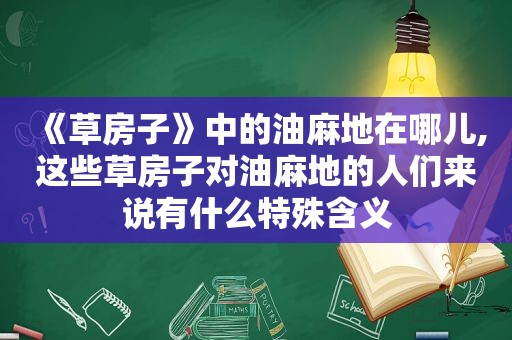 《草房子》中的油麻地在哪儿,这些草房子对油麻地的人们来说有什么特殊含义