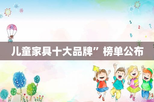 儿童家具十大品牌”榜单公布