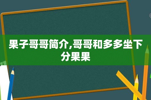 果子哥哥简介,哥哥和多多坐下分果果