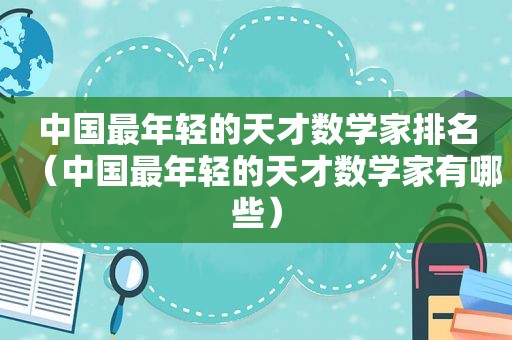 中国最年轻的天才数学家排名（中国最年轻的天才数学家有哪些）