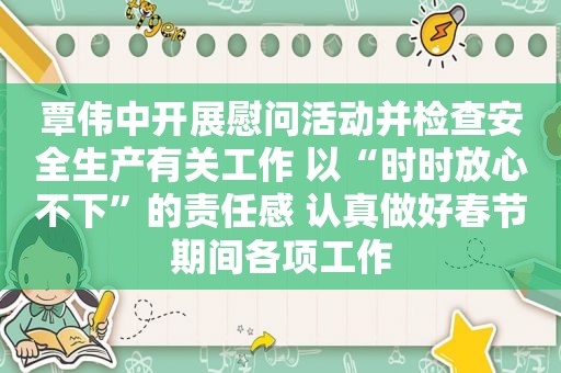 覃伟中开展慰问活动并检查安全生产有关工作 以“时时放心不下”的责任感 认真做好春节期间各项工作